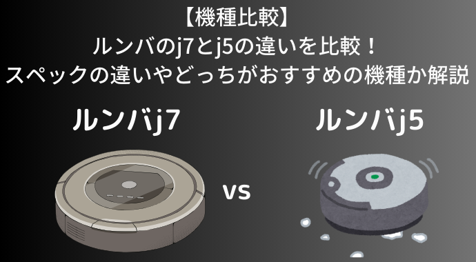 【機種比較】ルンバのj7とj5の違いを比較！スペックの違いやどっちがおすすめの機種か解説