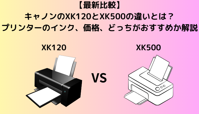 【最新比較】キャノンのXK120とXK500の違いとは？プリンターのインク、価格、どっちがおすすめか解説