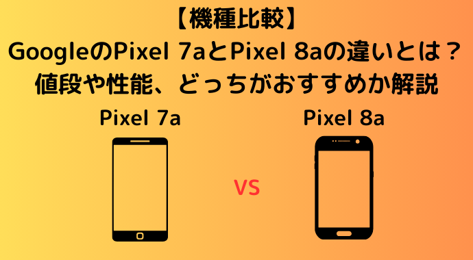 【機種比較】GoogleのPixel7aとPixel8aの違いとは？値段や性能、どっちがおすすめか解説