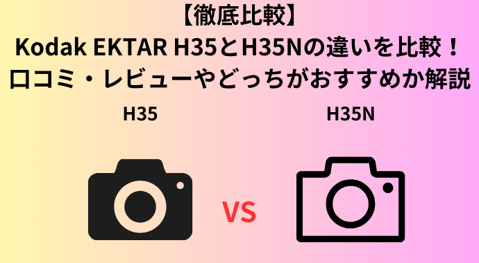 【徹底比較】Kodak EKTAR H35とH35Nの違いを比較！後継機の口コミやどっちがおすすめか解説