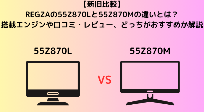 【新旧比較】REGZAの55Z870Lと55Z870Mの違いとは？搭載エンジンや口コミ・レビュー、どっちがおすすめか解説