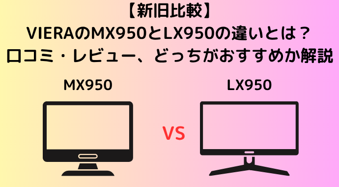 【新旧比較】VIERAのMX950とLX950の違いを比較！後継機、型落ちの口コミ・レビュー、どっちがおすすめか解説
